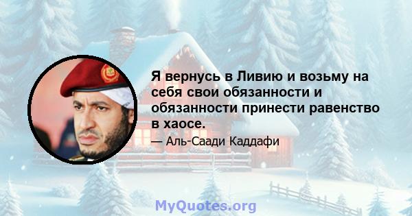 Я вернусь в Ливию и возьму на себя свои обязанности и обязанности принести равенство в хаосе.