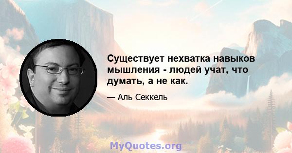 Существует нехватка навыков мышления - людей учат, что думать, а не как.