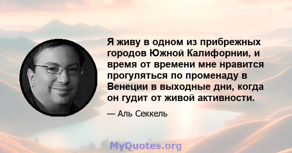 Я живу в одном из прибрежных городов Южной Калифорнии, и время от времени мне нравится прогуляться по променаду в Венеции в выходные дни, когда он гудит от живой активности.