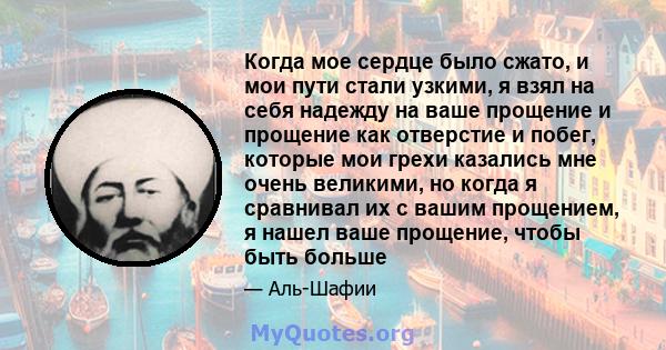 Когда мое сердце было сжато, и мои пути стали узкими, я взял на себя надежду на ваше прощение и прощение как отверстие и побег, которые мои грехи казались мне очень великими, но когда я сравнивал их с вашим прощением, я 