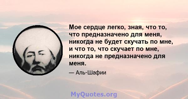 Мое сердце легко, зная, что то, что предназначено для меня, никогда не будет скучать по мне, и что то, что скучает по мне, никогда не предназначено для меня.