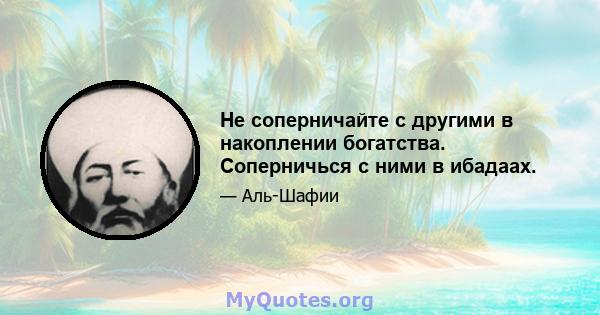 Не соперничайте с другими в накоплении богатства. Соперничься с ними в ибадаах.