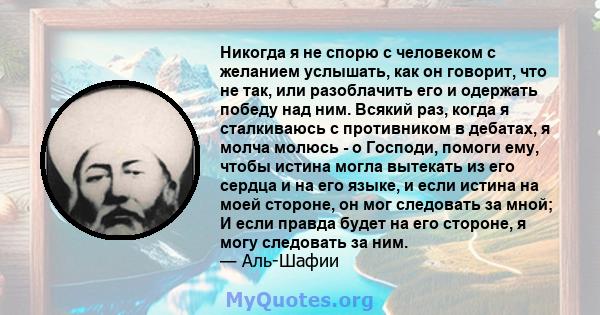 Никогда я не спорю с человеком с желанием услышать, как он говорит, что не так, или разоблачить его и одержать победу над ним. Всякий раз, когда я сталкиваюсь с противником в дебатах, я молча молюсь - о Господи, помоги