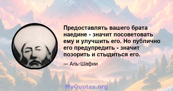 Предоставлять вашего брата наедине - значит посоветовать ему и улучшить его. Но публично его предупредить - значит позорить и стыдиться его.