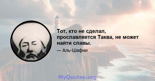 Тот, кто не сделал, прославляется Таква, не может найти славы.