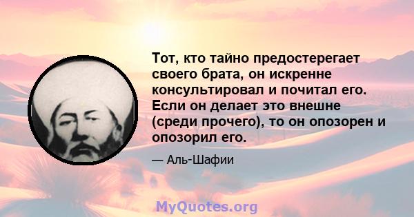 Тот, кто тайно предостерегает своего брата, он искренне консультировал и почитал его. Если он делает это внешне (среди прочего), то он опозорен и опозорил его.