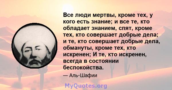 Все люди мертвы, кроме тех, у кого есть знание; и все те, кто обладает знанием, спят, кроме тех, кто совершает добрые дела; и те, кто совершает добрые дела, обмануты, кроме тех, кто искренен; И те, кто искренен, всегда