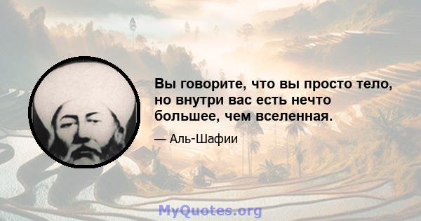 Вы говорите, что вы просто тело, но внутри вас есть нечто большее, чем вселенная.