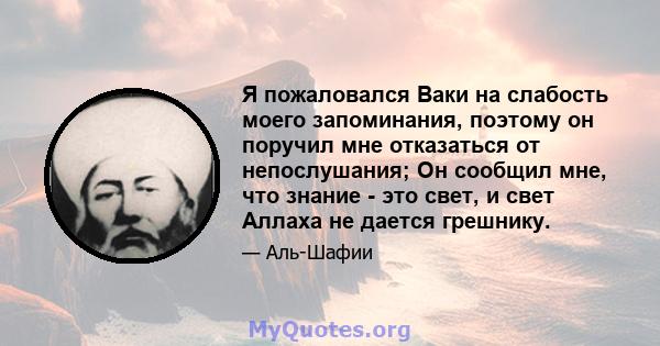 Я пожаловался Ваки на слабость моего запоминания, поэтому он поручил мне отказаться от непослушания; Он сообщил мне, что знание - это свет, и свет Аллаха не дается грешнику.