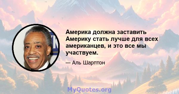 Америка должна заставить Америку стать лучше для всех американцев, и это все мы участвуем.