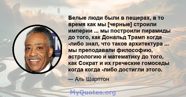 Белые люди были в пещерах, в то время как мы [черные] строили империи ... мы построили пирамиды до того, как Дональд Трамп когда -либо знал, что такое архитектура ... мы преподавали философию, астрологию и математику до 