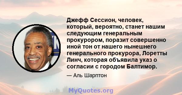 Джефф Сессион, человек, который, вероятно, станет нашим следующим генеральным прокурором, поразит совершенно иной тон от нашего нынешнего генерального прокурора, Лоретты Линч, которая объявила указ о согласии с городом