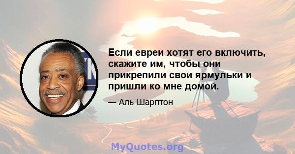 Если евреи хотят его включить, скажите им, чтобы они прикрепили свои ярмульки и пришли ко мне домой.