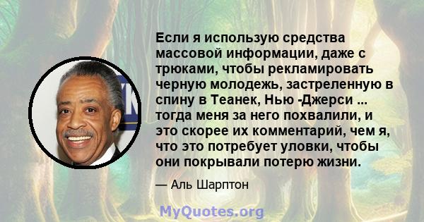 Если я использую средства массовой информации, даже с трюками, чтобы рекламировать черную молодежь, застреленную в спину в Теанек, Нью -Джерси ... тогда меня за него похвалили, и это скорее их комментарий, чем я, что