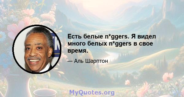 Есть белые n*ggers. Я видел много белых n*ggers в свое время.