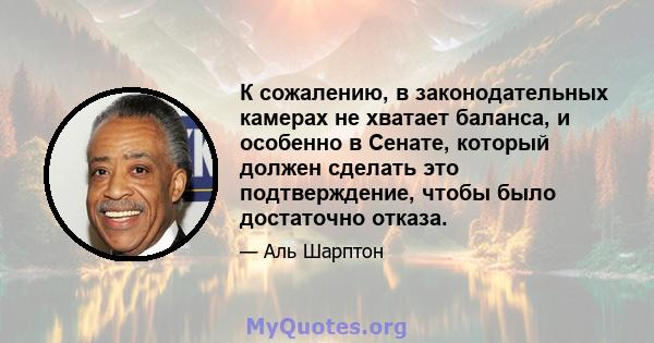 К сожалению, в законодательных камерах не хватает баланса, и особенно в Сенате, который должен сделать это подтверждение, чтобы было достаточно отказа.