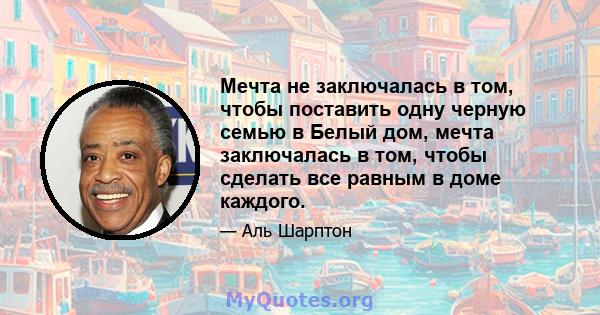 Мечта не заключалась в том, чтобы поставить одну черную семью в Белый дом, мечта заключалась в том, чтобы сделать все равным в доме каждого.