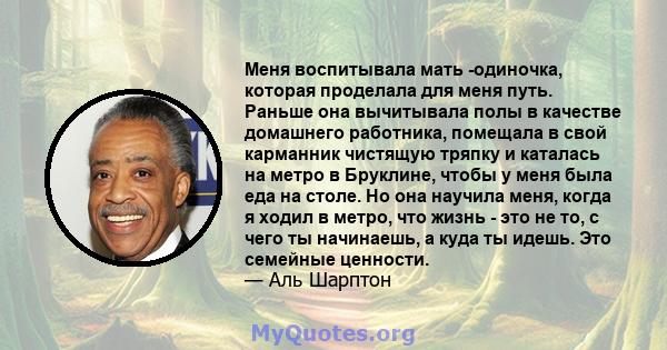 Меня воспитывала мать -одиночка, которая проделала для меня путь. Раньше она вычитывала полы в качестве домашнего работника, помещала в свой карманник чистящую тряпку и каталась на метро в Бруклине, чтобы у меня была