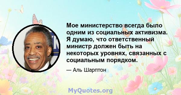 Мое министерство всегда было одним из социальных активизма. Я думаю, что ответственный министр должен быть на некоторых уровнях, связанных с социальным порядком.