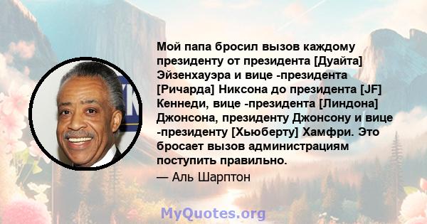 Мой папа бросил вызов каждому президенту от президента [Дуайта] Эйзенхауэра и вице -президента [Ричарда] Никсона до президента [JF] Кеннеди, вице -президента [Линдона] Джонсона, президенту Джонсону и вице -президенту