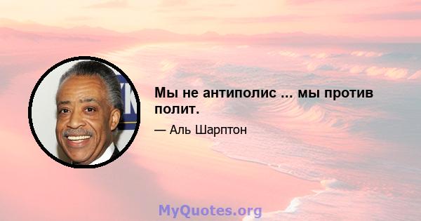 Мы не антиполис ... мы против полит.