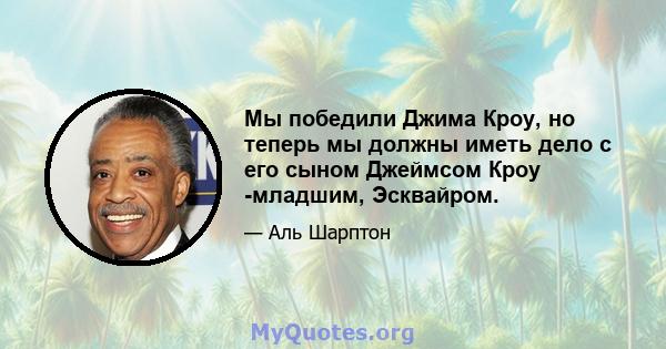 Мы победили Джима Кроу, но теперь мы должны иметь дело с его сыном Джеймсом Кроу -младшим, Эсквайром.