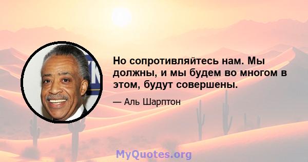 Но сопротивляйтесь нам. Мы должны, и мы будем во многом в этом, будут совершены.