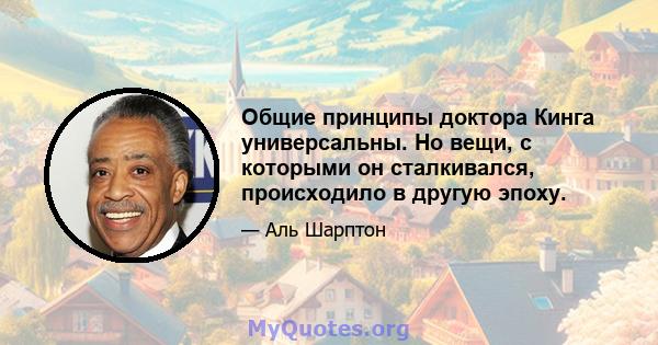 Общие принципы доктора Кинга универсальны. Но вещи, с которыми он сталкивался, происходило в другую эпоху.