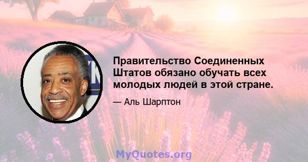 Правительство Соединенных Штатов обязано обучать всех молодых людей в этой стране.