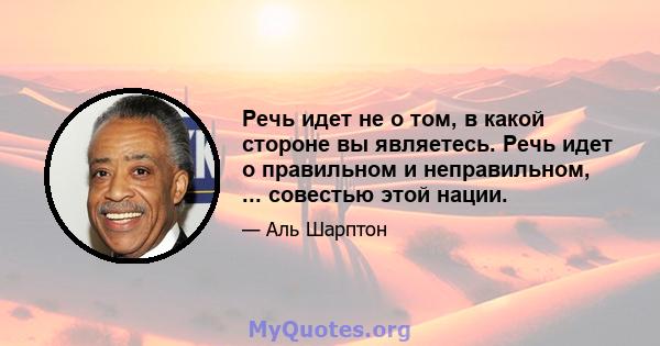 Речь идет не о том, в какой стороне вы являетесь. Речь идет о правильном и неправильном, ... совестью этой нации.