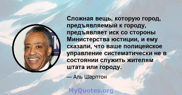 Сложная вещь, которую город, предъявляемый к городу, предъявляет иск со стороны Министерства юстиции, и ему сказали, что ваше полицейское управление систематически не в состоянии служить жителям штата или городу.