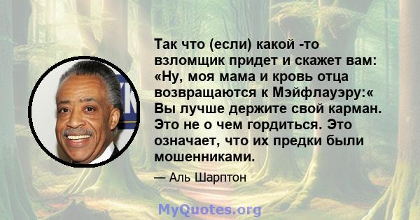 Так что (если) какой -то взломщик придет и скажет вам: «Ну, моя мама и кровь отца возвращаются к Мэйфлауэру:« Вы лучше держите свой карман. Это не о чем гордиться. Это означает, что их предки были мошенниками.