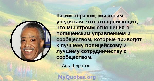 Таким образом, мы хотим убедиться, что это происходит, что мы строим отношения с полицейским управлением и сообществом, которые приводят к лучшему полицейскому и лучшему сотрудничеству с сообществом.