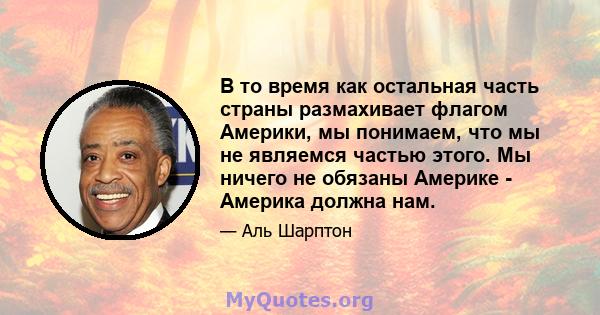 В то время как остальная часть страны размахивает флагом Америки, мы понимаем, что мы не являемся частью этого. Мы ничего не обязаны Америке - Америка должна нам.