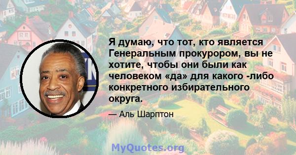 Я думаю, что тот, кто является Генеральным прокурором, вы не хотите, чтобы они были как человеком «да» для какого -либо конкретного избирательного округа.