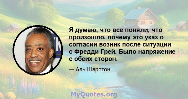 Я думаю, что все поняли, что произошло, почему это указ о согласии возник после ситуации с Фредди Грей. Было напряжение с обеих сторон.