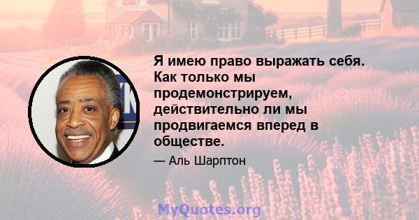 Я имею право выражать себя. Как только мы продемонстрируем, действительно ли мы продвигаемся вперед в обществе.