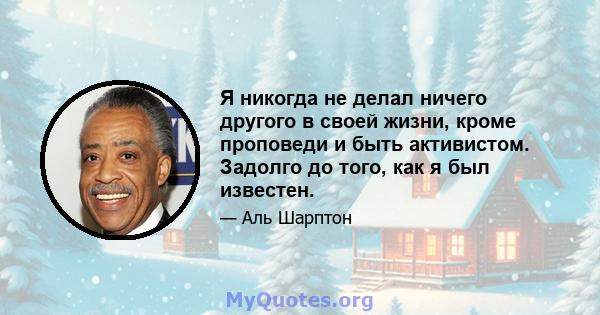 Я никогда не делал ничего другого в своей жизни, кроме проповеди и быть активистом. Задолго до того, как я был известен.