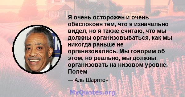 Я очень осторожен и очень обеспокоен тем, что я изначально видел, но я также считаю, что мы должны организовываться, как мы никогда раньше не организовались. Мы говорим об этом, но реально, мы должны организовать на