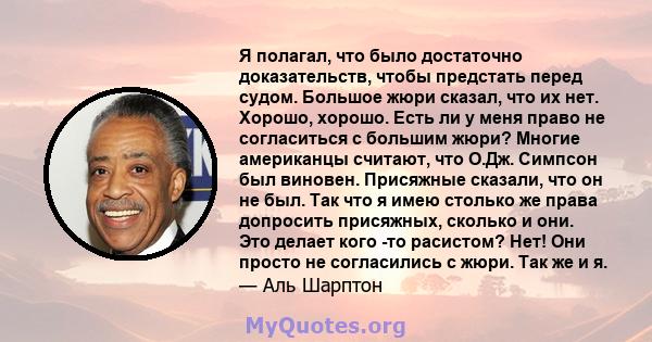 Я полагал, что было достаточно доказательств, чтобы предстать перед судом. Большое жюри сказал, что их нет. Хорошо, хорошо. Есть ли у меня право не согласиться с большим жюри? Многие американцы считают, что О.Дж.