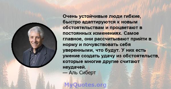 Очень устойчивые люди гибкие, быстро адаптируются к новым обстоятельствам и процветают в постоянных изменениях. Самое главное, они рассчитывают прийти в норму и почувствовать себя уверенными, что будут. У них есть