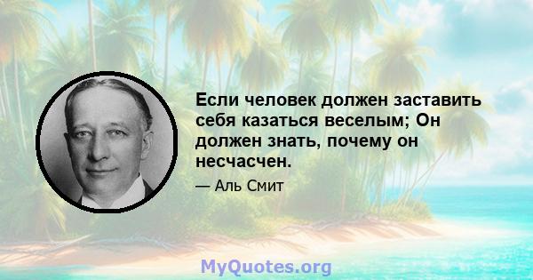 Если человек должен заставить себя казаться веселым; Он должен знать, почему он несчасчен.