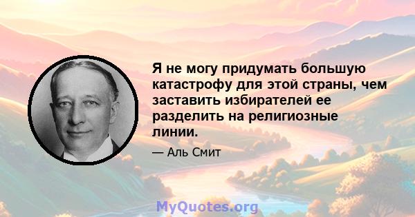 Я не могу придумать большую катастрофу для этой страны, чем заставить избирателей ее разделить на религиозные линии.