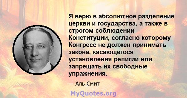 Я верю в абсолютное разделение церкви и государства, а также в строгом соблюдении Конституции, согласно которому Конгресс не должен принимать закона, касающегося установления религии или запрещать их свободные