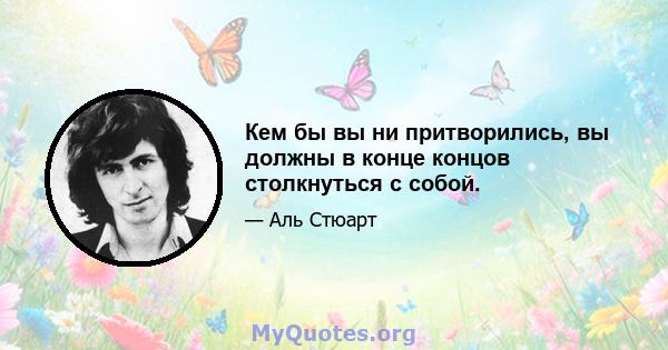 Кем бы вы ни притворились, вы должны в конце концов столкнуться с собой.