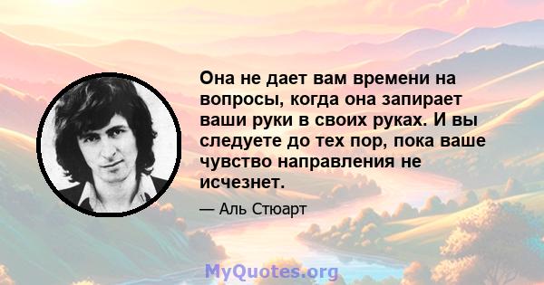 Она не дает вам времени на вопросы, когда она запирает ваши руки в своих руках. И вы следуете до тех пор, пока ваше чувство направления не исчезнет.