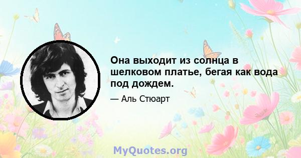 Она выходит из солнца в шелковом платье, бегая как вода под дождем.