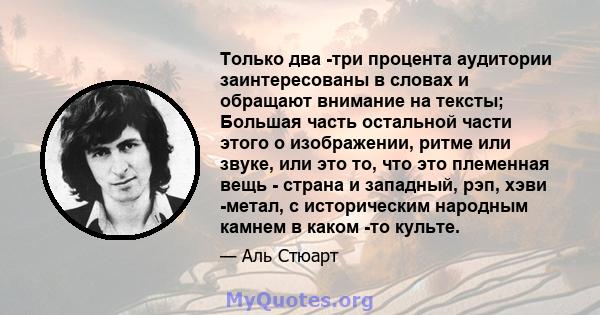 Только два -три процента аудитории заинтересованы в словах и обращают внимание на тексты; Большая часть остальной части этого о изображении, ритме или звуке, или это то, что это племенная вещь - страна и западный, рэп,