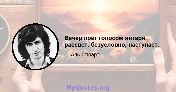 Вечер поет голосом янтаря, рассвет, безусловно, наступает.