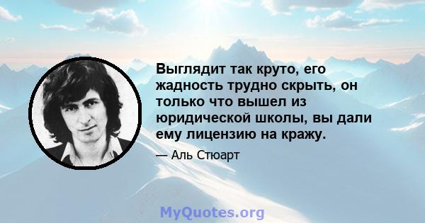 Выглядит так круто, его жадность трудно скрыть, он только что вышел из юридической школы, вы дали ему лицензию на кражу.